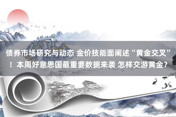 债券市场研究与动态 金价技能面阐述“黄金交叉”！本周好意思国最重要数据来袭 怎样交游黄金？