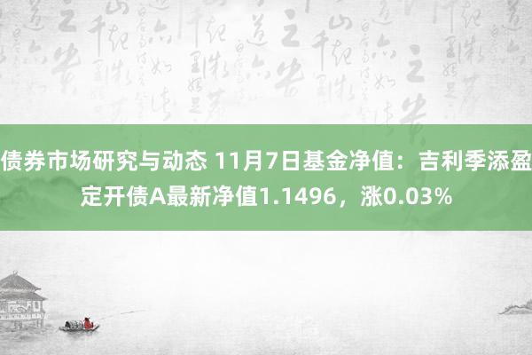 债券市场研究与动态 11月7日基金净值：吉利季添盈定开债A最新净值1.1496，涨0.03%