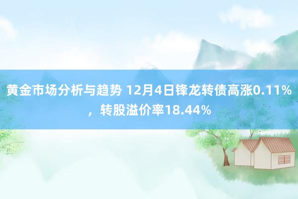 黄金市场分析与趋势 12月4日锋龙转债高涨0.11%，转股溢价率18.44%