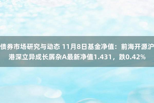 债券市场研究与动态 11月8日基金净值：前海开源沪港深立异成长羼杂A最新净值1.431，跌0.42%