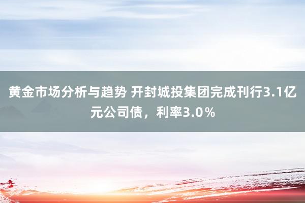 黄金市场分析与趋势 开封城投集团完成刊行3.1亿元公司债，利率3.0％