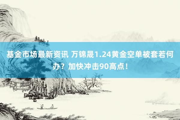 基金市场最新资讯 万锦晟1.24黄金空单被套若何办？加快冲击90高点！