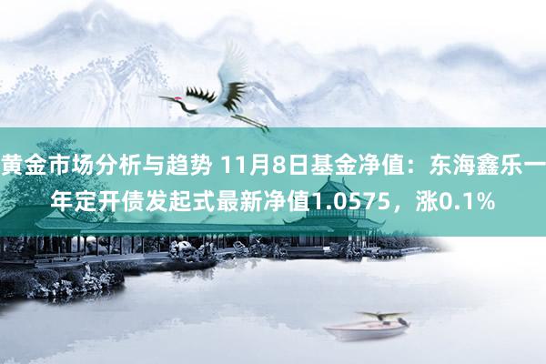 黄金市场分析与趋势 11月8日基金净值：东海鑫乐一年定开债发起式最新净值1.0575，涨0.1%