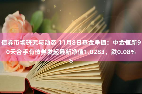 债券市场研究与动态 11月8日基金净值：中金恒新90天合手有债券发起最新净值1.0283，跌0.08%