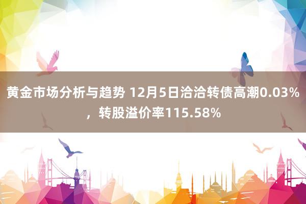 黄金市场分析与趋势 12月5日洽洽转债高潮0.03%，转股溢价率115.58%