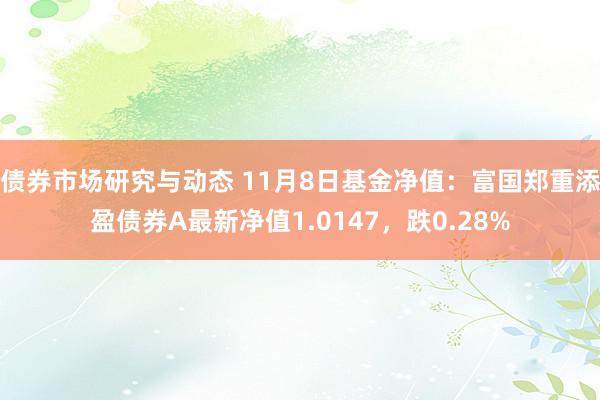 债券市场研究与动态 11月8日基金净值：富国郑重添盈债券A最新净值1.0147，跌0.28%