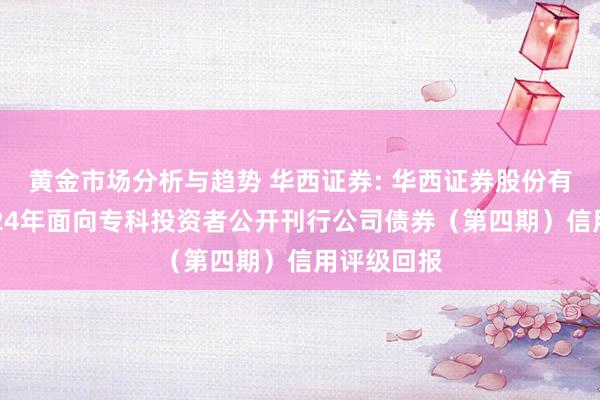 黄金市场分析与趋势 华西证券: 华西证券股份有限公司2024年面向专科投资者公开刊行公司债券（第四期）信用评级回报