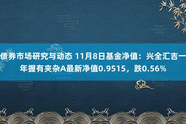 债券市场研究与动态 11月8日基金净值：兴全汇吉一年握有夹杂A最新净值0.9515，跌0.56%