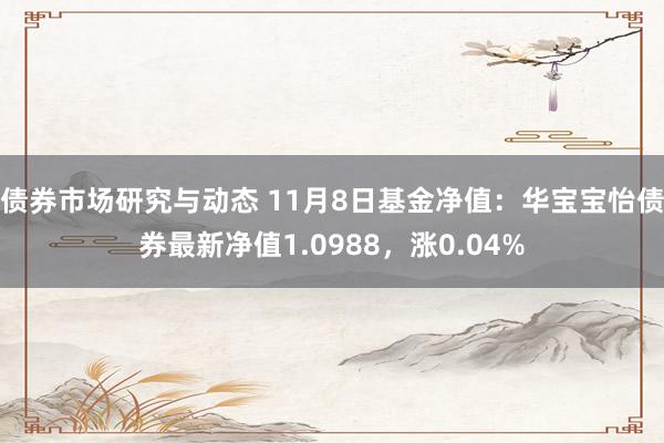 债券市场研究与动态 11月8日基金净值：华宝宝怡债券最新净值1.0988，涨0.04%