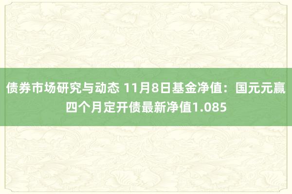 债券市场研究与动态 11月8日基金净值：国元元赢四个月定开债最新净值1.085