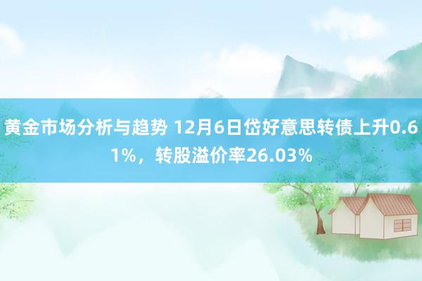 黄金市场分析与趋势 12月6日岱好意思转债上升0.61%，转股溢价率26.03%