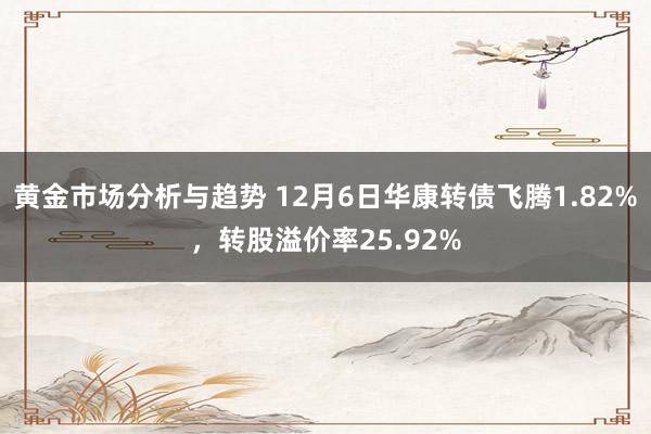 黄金市场分析与趋势 12月6日华康转债飞腾1.82%，转股溢价率25.92%