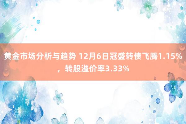 黄金市场分析与趋势 12月6日冠盛转债飞腾1.15%，转股溢价率3.33%