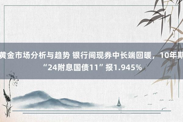 黄金市场分析与趋势 银行间现券中长端回暖，10年期“24附息国债11”报1.945%