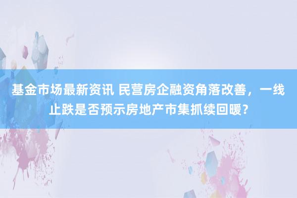 基金市场最新资讯 民营房企融资角落改善，一线止跌是否预示房地产市集抓续回暖？