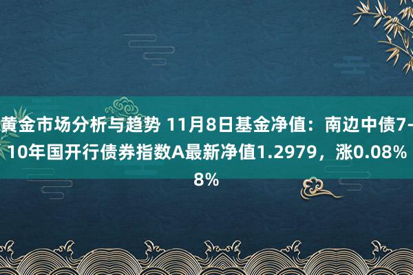 黄金市场分析与趋势 11月8日基金净值：南边中债7-10年国开行债券指数A最新净值1.2979，涨0.08%