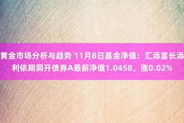 黄金市场分析与趋势 11月8日基金净值：汇添富长添利依期洞开债券A最新净值1.0458，涨0.02%