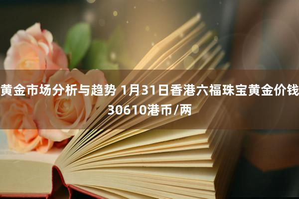 黄金市场分析与趋势 1月31日香港六福珠宝黄金价钱30610港币/两