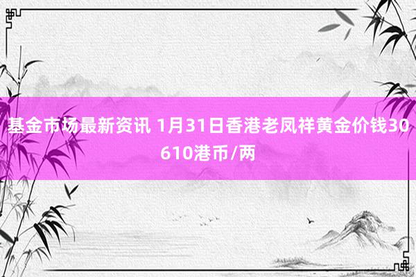 基金市场最新资讯 1月31日香港老凤祥黄金价钱30610港币/两