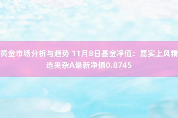 黄金市场分析与趋势 11月8日基金净值：嘉实上风精选夹杂A最新净值0.8745