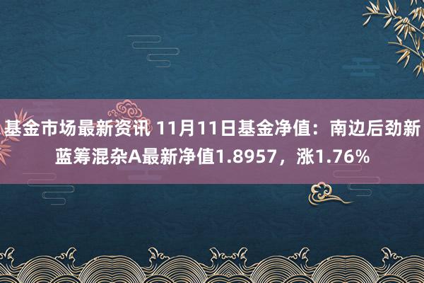 基金市场最新资讯 11月11日基金净值：南边后劲新蓝筹混杂A最新净值1.8957，涨1.76%