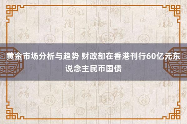 黄金市场分析与趋势 财政部在香港刊行60亿元东说念主民币国债