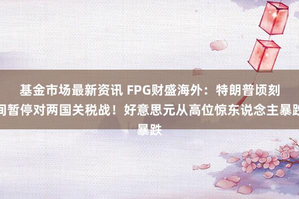 基金市场最新资讯 FPG财盛海外：特朗普顷刻间暂停对两国关税战！好意思元从高位惊东说念主暴跌