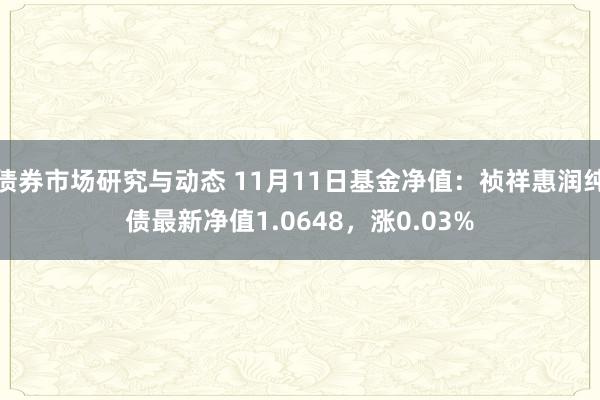 债券市场研究与动态 11月11日基金净值：祯祥惠润纯债最新净值1.0648，涨0.03%