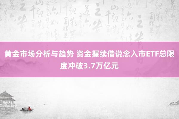 黄金市场分析与趋势 资金握续借说念入市ETF总限度冲破3.7万亿元