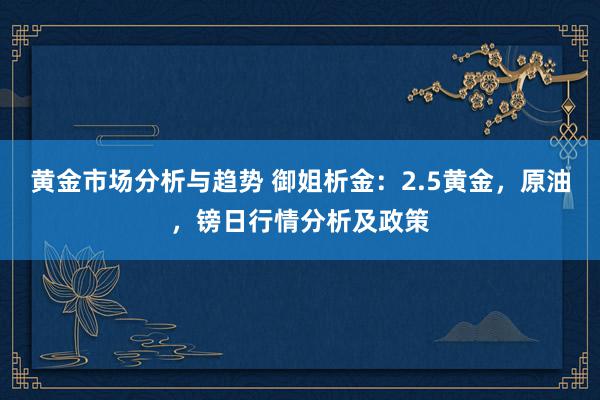 黄金市场分析与趋势 御姐析金：2.5黄金，原油，镑日行情分析及政策