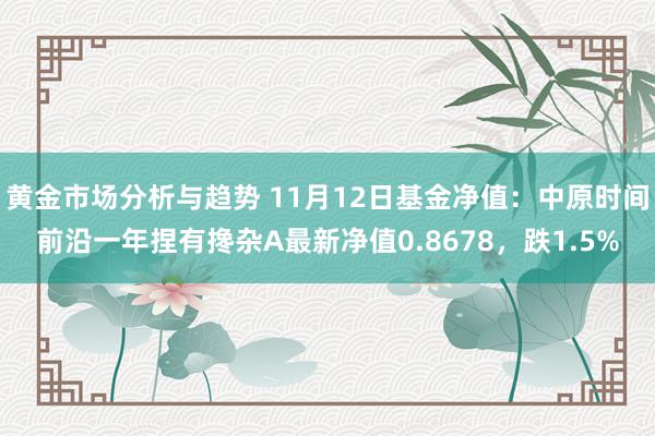 黄金市场分析与趋势 11月12日基金净值：中原时间前沿一年捏有搀杂A最新净值0.8678，跌1.5%