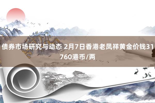 债券市场研究与动态 2月7日香港老凤祥黄金价钱31760港币/两