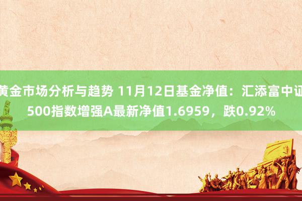 黄金市场分析与趋势 11月12日基金净值：汇添富中证500指数增强A最新净值1.6959，跌0.92%