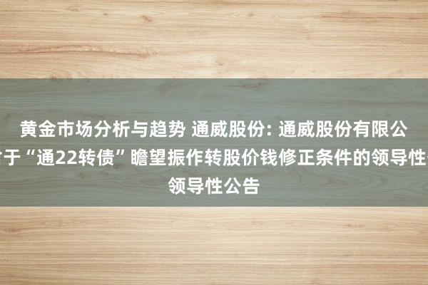 黄金市场分析与趋势 通威股份: 通威股份有限公司对于“通22转债”瞻望振作转股价钱修正条件的领导性公告