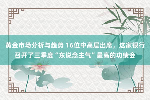 黄金市场分析与趋势 16位中高层出席，这家银行召开了三季度“东说念主气”最高的功绩会