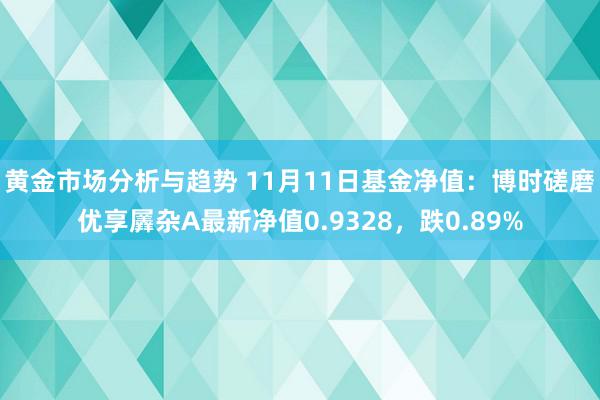 黄金市场分析与趋势 11月11日基金净值：博时磋磨优享羼杂A最新净值0.9328，跌0.89%