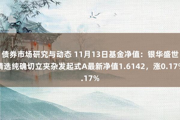 债券市场研究与动态 11月13日基金净值：银华盛世精选纯确切立夹杂发起式A最新净值1.6142，涨0.17%