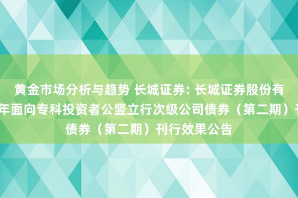 黄金市场分析与趋势 长城证券: 长城证券股份有限公司2024年面向专科投资者公竖立行次级公司债券（第二期）刊行效果公告