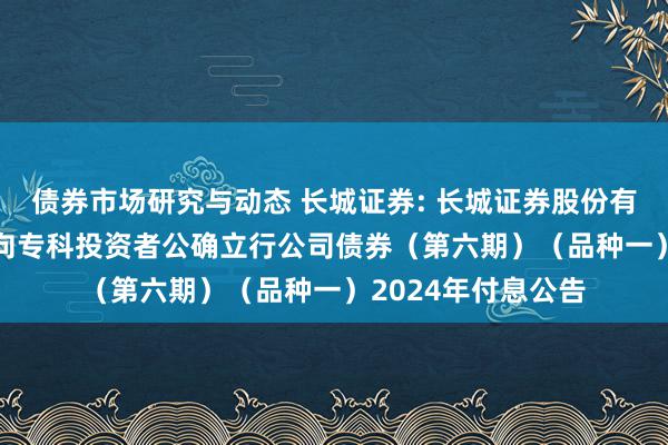 债券市场研究与动态 长城证券: 长城证券股份有限公司2023年面向专科投资者公确立行公司债券（第六期）（品种一）2024年付息公告