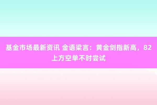 基金市场最新资讯 金语梁言：黄金剑指新高，82上方空单不时尝试