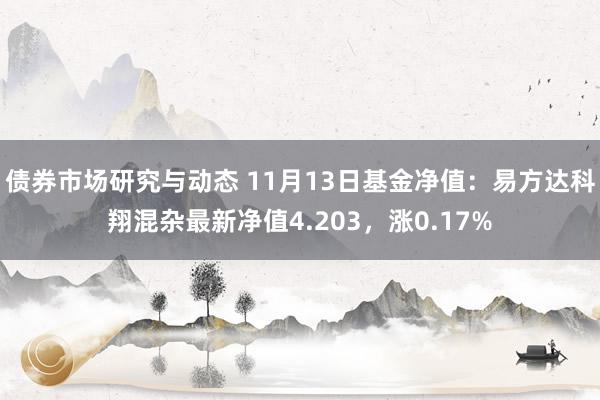 债券市场研究与动态 11月13日基金净值：易方达科翔混杂最新净值4.203，涨0.17%