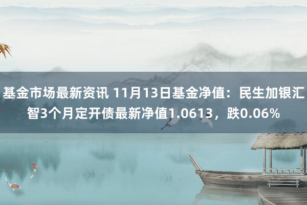 基金市场最新资讯 11月13日基金净值：民生加银汇智3个月定开债最新净值1.0613，跌0.06%