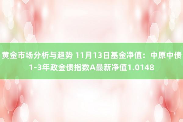 黄金市场分析与趋势 11月13日基金净值：中原中债1-3年政金债指数A最新净值1.0148