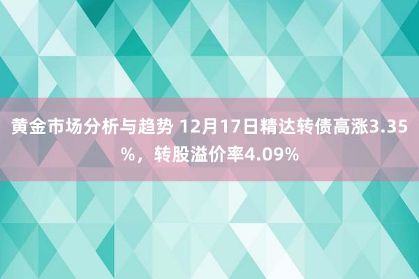 黄金市场分析与趋势 12月17日精达转债高涨3.35%，转股溢价率4.09%