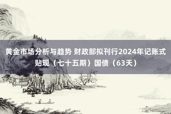 黄金市场分析与趋势 财政部拟刊行2024年记账式贴现（七十五期）国债（63天）