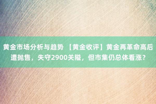 黄金市场分析与趋势 【黄金收评】黄金再革命高后遭抛售，失守2900关隘，但市集仍总体看涨？