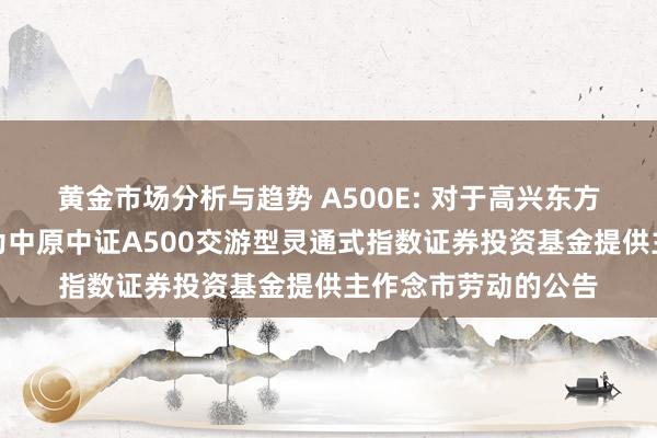 黄金市场分析与趋势 A500E: 对于高兴东方证券股份有限公司为中原中证A500交游型灵通式指数证券投资基金提供主作念市劳动的公告