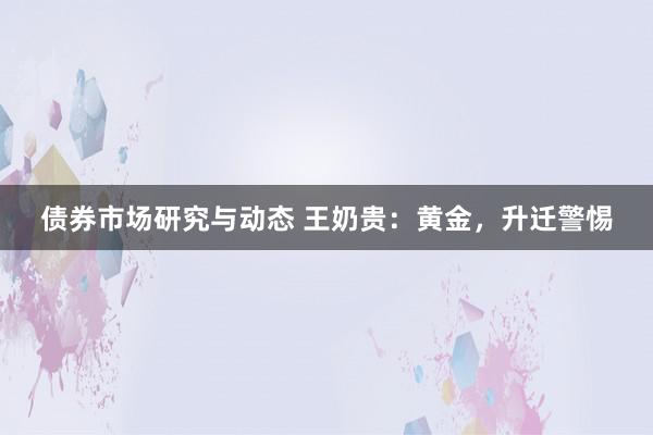 债券市场研究与动态 王奶贵：黄金，升迁警惕