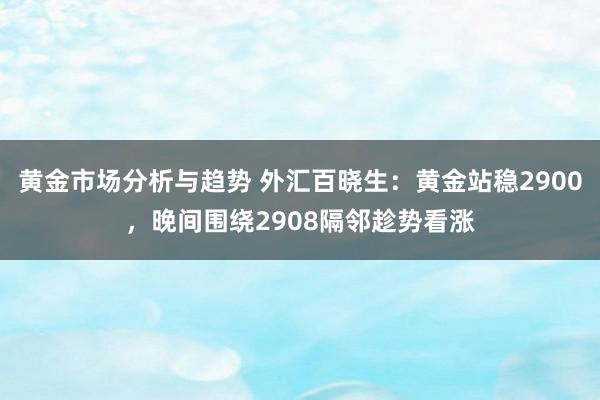 黄金市场分析与趋势 外汇百晓生：黄金站稳2900，晚间围绕2908隔邻趁势看涨