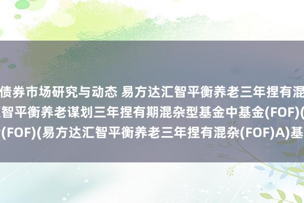 债券市场研究与动态 易方达汇智平衡养老三年捏有混杂(FOF)A: 易方达汇智平衡养老谋划三年捏有期混杂型基金中基金(FOF)(易方达汇智平衡养老三年捏有混杂(FOF)A)基金家具尊府选录更新